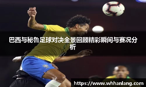巴西与秘鲁足球对决全景回顾精彩瞬间与赛况分析