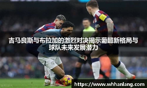 吉马良斯与布拉加的激烈对决揭示葡超新格局与球队未来发展潜力