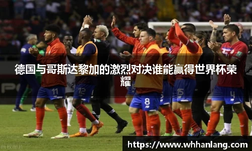 德国与哥斯达黎加的激烈对决谁能赢得世界杯荣耀