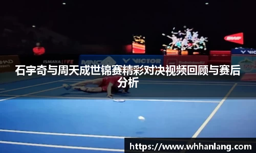 石宇奇与周天成世锦赛精彩对决视频回顾与赛后分析